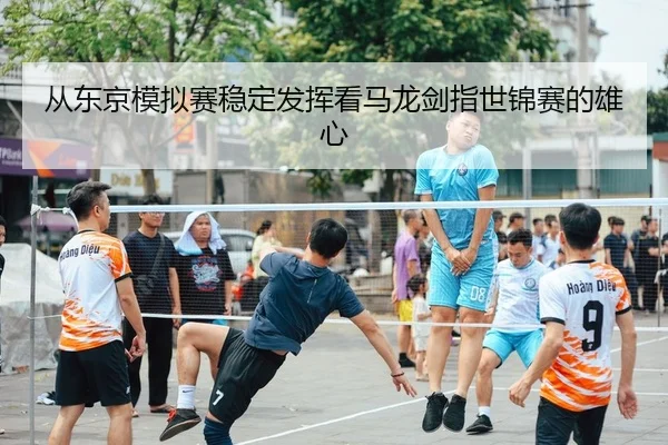 从东京模拟赛稳定发挥看马龙剑指世锦赛的雄心