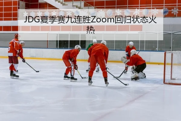 JDG夏季赛九连胜Zoom回归状态火热